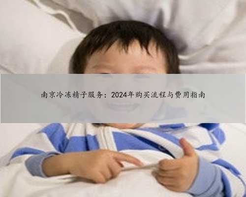 <b>南京冷冻精子服务：2024年购买流程与费用指南</b>
